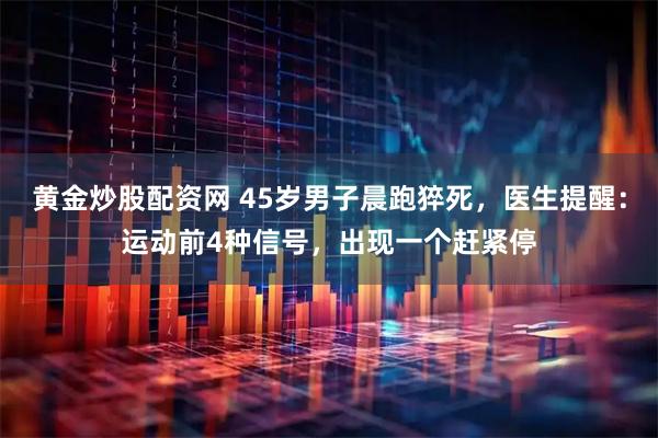 黄金炒股配资网 45岁男子晨跑猝死，医生提醒：运动前4种信号，出现一个赶紧停
