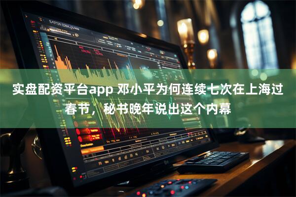 实盘配资平台app 邓小平为何连续七次在上海过春节，秘书晚年说出这个内幕