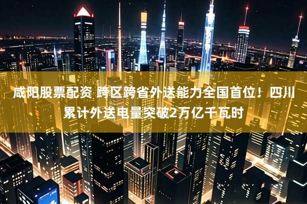 咸阳股票配资 跨区跨省外送能力全国首位!四川累计外送电量突破2万亿千瓦时