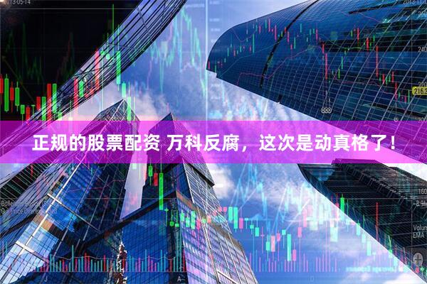 正规的股票配资 万科反腐,这次是动真格了!