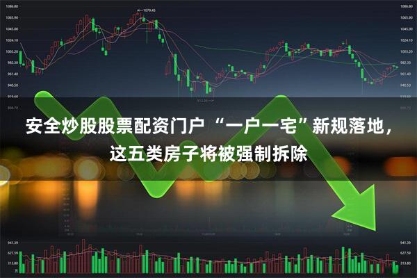 安全炒股股票配资门户 “一户一宅”新规落地,这五类房子将被强制拆除