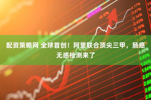 配资策略网 全球首创！阿里联合顶尖三甲，肠癌无感检测来了