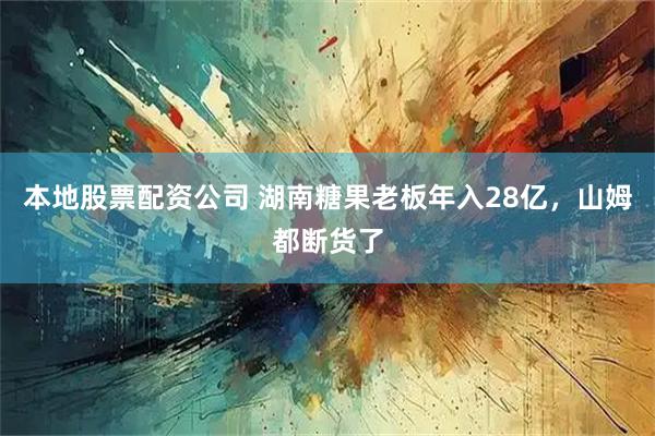 本地股票配资公司 湖南糖果老板年入28亿，山姆都断货了