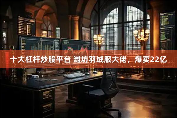十大杠杆炒股平台 潍坊羽绒服大佬,爆卖22亿