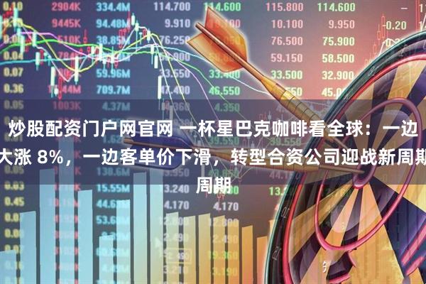 炒股配资门户网官网 一杯星巴克咖啡看全球:一边大涨 8%,一边客单价下滑,转型合资公司迎战新周期