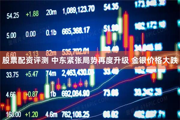 股票配资评测 中东紧张局势再度升级 金银价格大跌