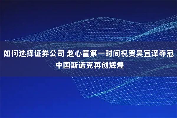 如何选择证券公司 赵心童第一时间祝贺吴宜泽夺冠 中国斯诺克再创辉煌