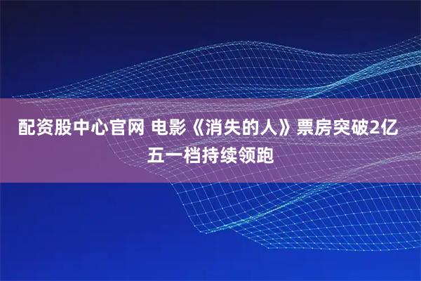 配资股中心官网 电影《消失的人》票房突破2亿 五一档持续领跑