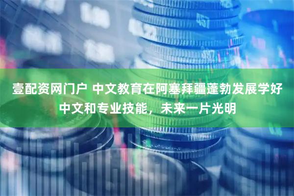 壹配资网门户 中文教育在阿塞拜疆蓬勃发展学好中文和专业技能,未来一片光明