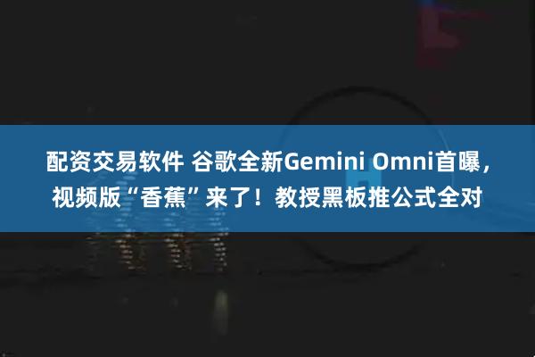 配资交易软件 谷歌全新Gemini Omni首曝,视频版“香蕉”来了!教授黑板推公式全对