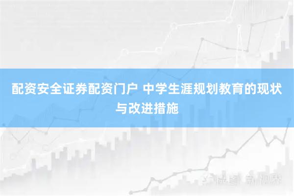 配资安全证券配资门户 中学生涯规划教育的现状与改进措施