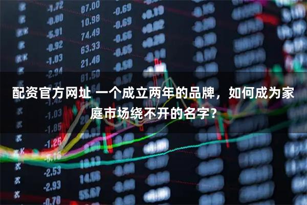 配资官方网址 一个成立两年的品牌,如何成为家庭市场绕不开的名字?