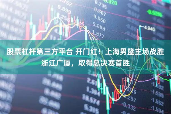 股票杠杆第三方平台 开门红!上海男篮主场战胜浙江广厦,取得总决赛首胜