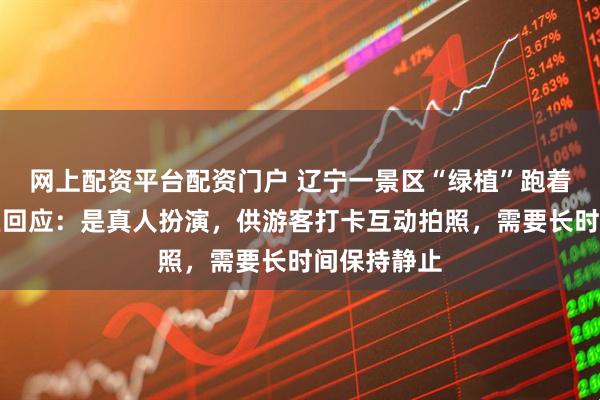 网上配资平台配资门户 辽宁一景区“绿植”跑着下班,景区回应:是真人扮演,供游客打卡互动拍照,需要长时间保持静止