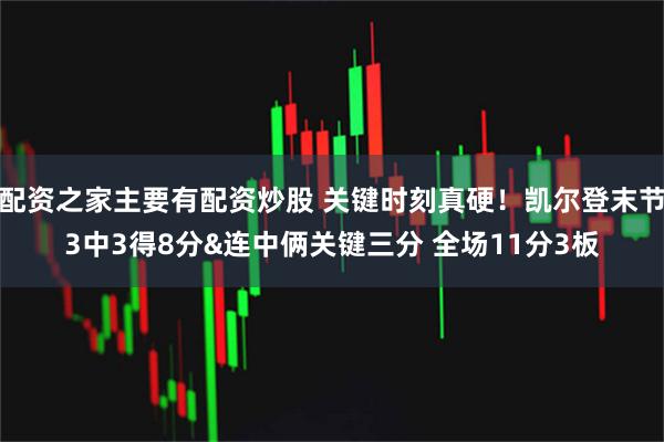 配资之家主要有配资炒股 关键时刻真硬！凯尔登末节3中3得8分&连中俩关键三分 全场11分3板