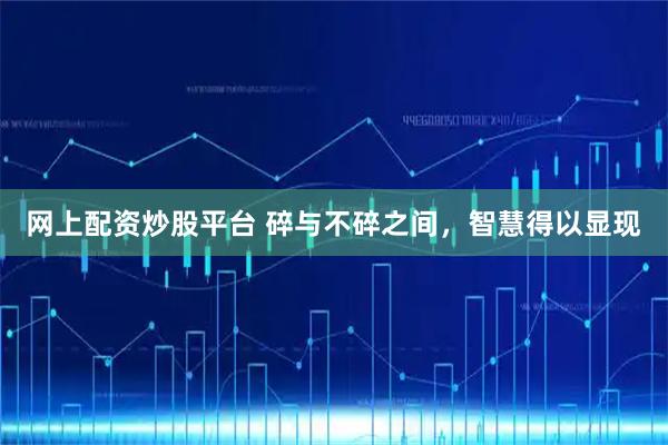 网上配资炒股平台 碎与不碎之间，智慧得以显现