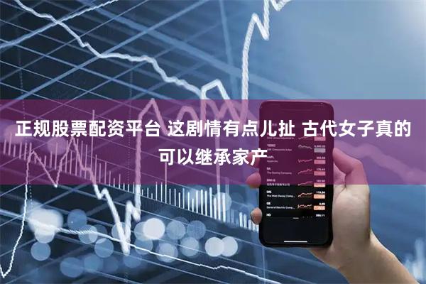 正规股票配资平台 这剧情有点儿扯 古代女子真的可以继承家产