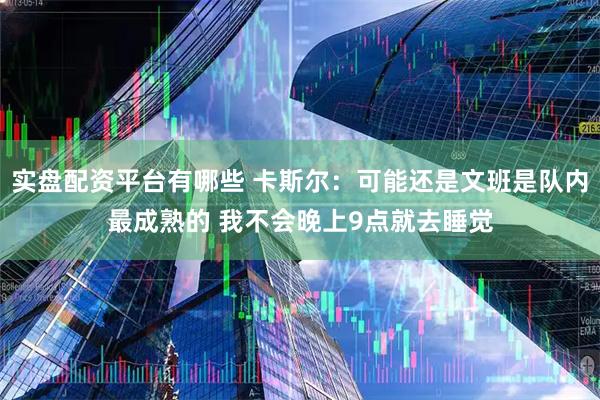 实盘配资平台有哪些 卡斯尔：可能还是文班是队内最成熟的 我不会晚上9点就去睡觉