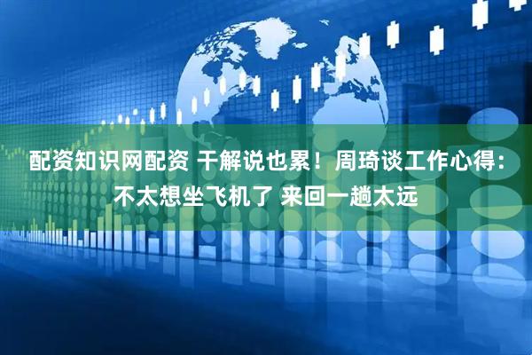 配资知识网配资 干解说也累！周琦谈工作心得：不太想坐飞机了 来回一趟太远
