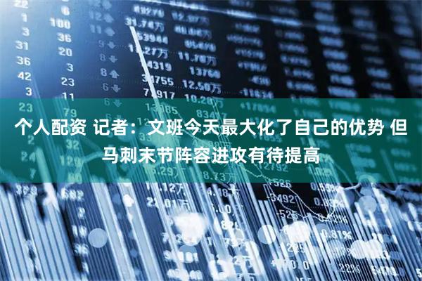 个人配资 记者：文班今天最大化了自己的优势 但马刺末节阵容进攻有待提高