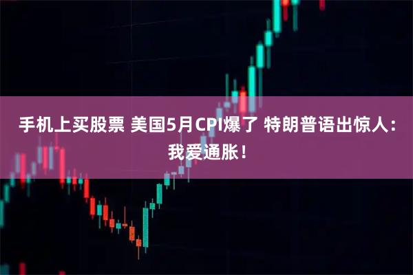 手机上买股票 美国5月CPI爆了 特朗普语出惊人:我爱通胀!