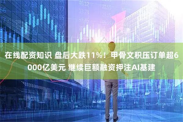 在线配资知识 盘后大跌11%!甲骨文积压订单超6000亿美元 继续巨额融资押注AI基建