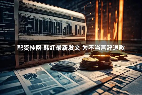 配资挂网 韩红最新发文 为不当言辞道歉