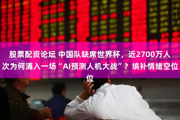 股票配资论坛 中国队缺席世界杯，近2700万人次为何涌入一场“AI预测人机大战”？填补情绪空位
