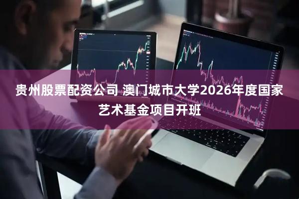 贵州股票配资公司 澳门城市大学2026年度国家艺术基金项目开班