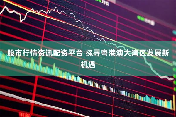 股市行情资讯配资平台 探寻粤港澳大湾区发展新机遇