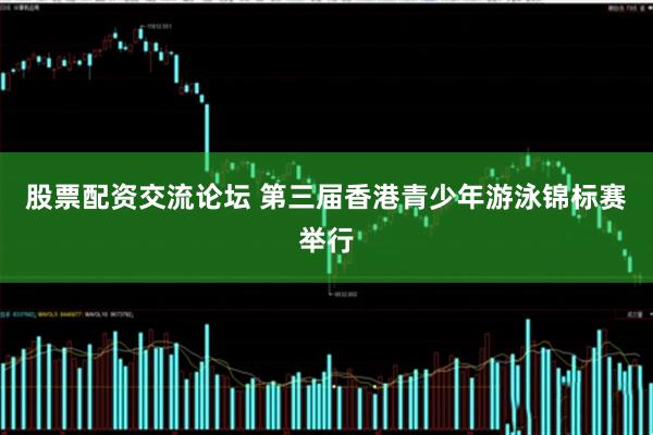 股票配资交流论坛 第三届香港青少年游泳锦标赛举行