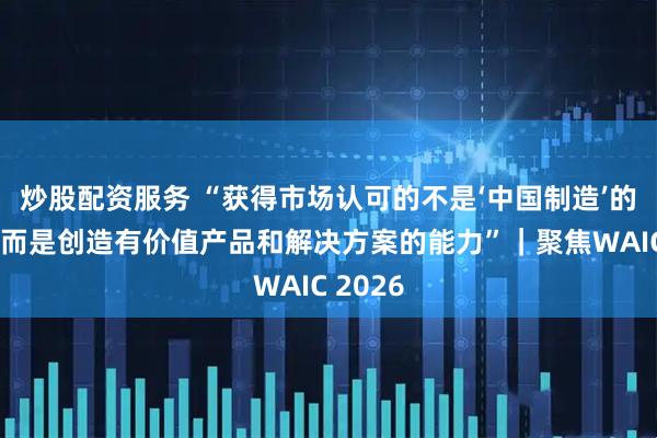 炒股配资服务 “获得市场认可的不是‘中国制造’的标签,而是创造有价值产品和解决方案的能力”|聚焦WAIC 2026