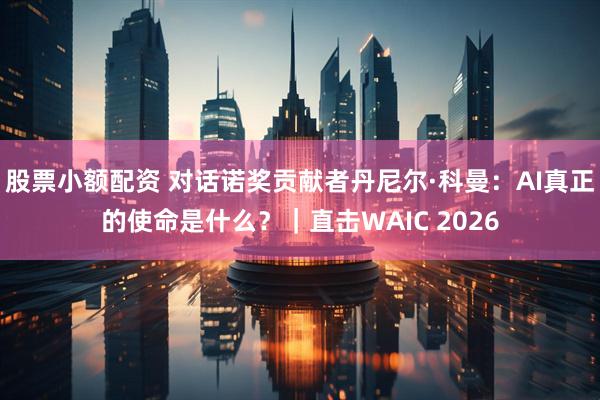 股票小额配资 对话诺奖贡献者丹尼尔·科曼:AI真正的使命是什么?|直击WAIC 2026
